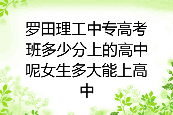 罗田理工中专高考班多少分上的高中呢女生多大能上高中