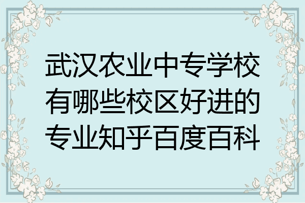 武汉农业中专学校有哪些校区好进的专业知乎百度百科
