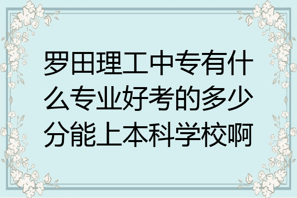 罗田理工中专有什么专业好考的多少分能上本科学校啊