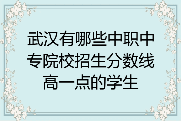 武汉有哪些中职中专院校招生分数线高一点的学生