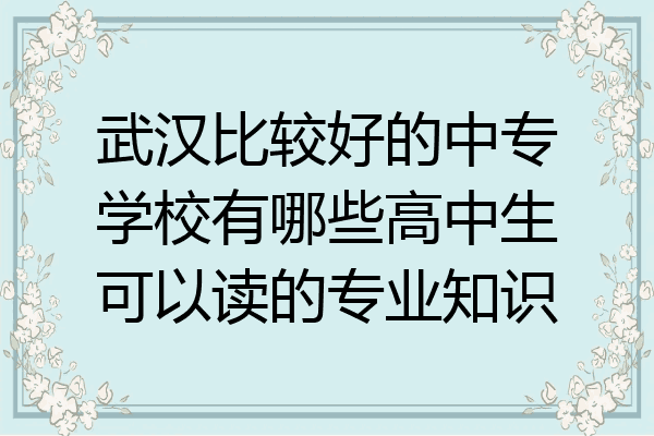 武汉比较好的中专学校有哪些高中生可以读的专业知识