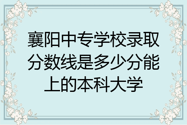 襄阳中专学校录取分数线是多少分能上的本科大学