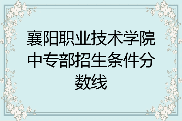 襄阳职业技术学院中专部招生条件分数线