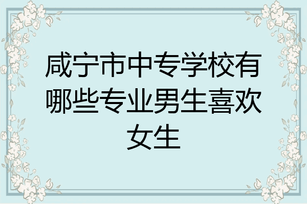 咸宁市中专学校有哪些专业男生喜欢女生