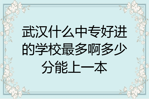 武汉什么中专好进的学校最多啊多少分能上一本
