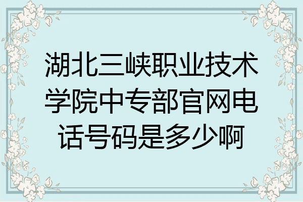 湖北三峡职业技术学院中专部官网电话号码是多少啊
