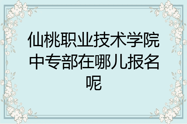 仙桃职业技术学院中专部在哪儿报名呢
