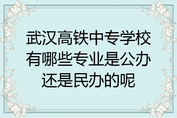 武汉高铁中专学校有哪些专业是公办还是民办的呢