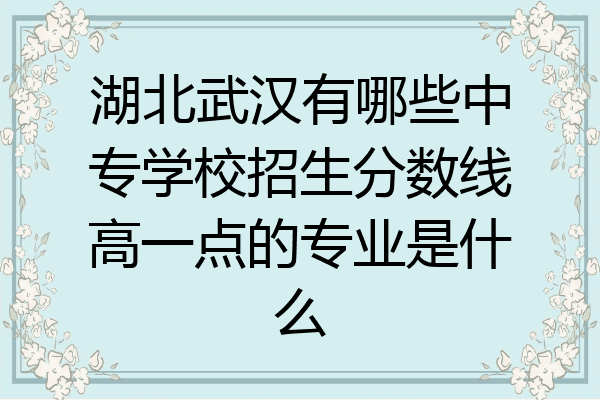 湖北武汉有哪些中专学校招生分数线高一点的专业是什么