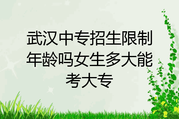 武汉中专招生限制年龄吗女生多大能考大专