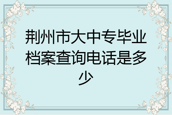 荆州市大中专毕业档案查询电话是多少