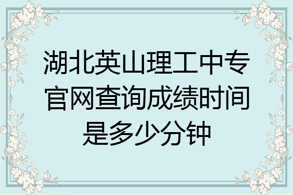 湖北英山理工中专官网查询成绩时间是多少分钟