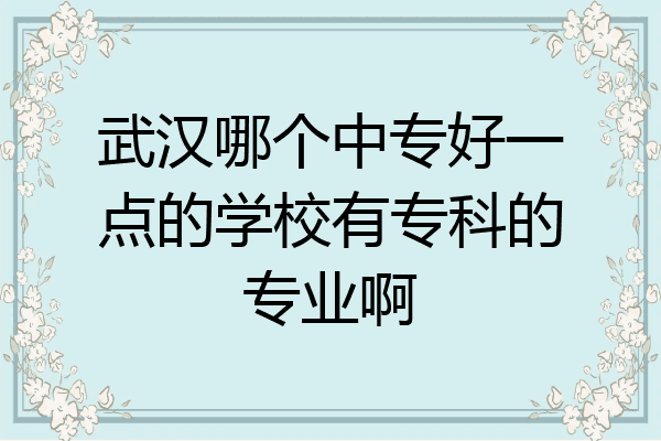 武汉哪个中专好一点的学校有专科的专业啊