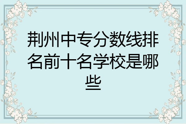 荆州中专分数线排名前十名学校是哪些