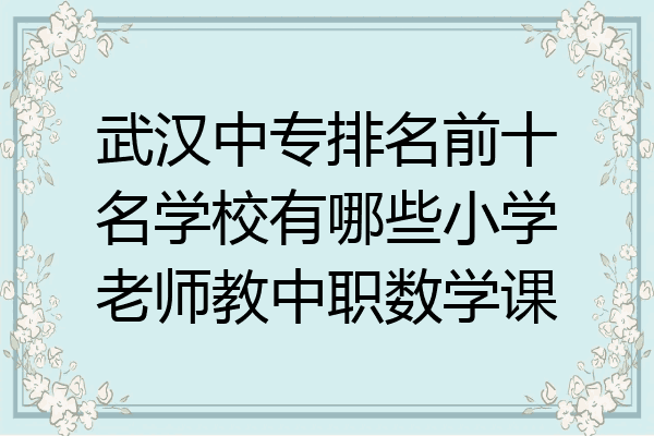 武汉中专排名前十名学校有哪些小学老师教中职数学课