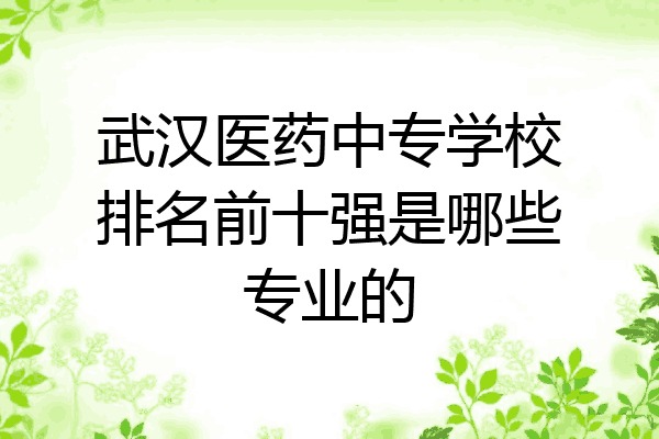 武汉医药中专学校排名前十强是哪些专业的