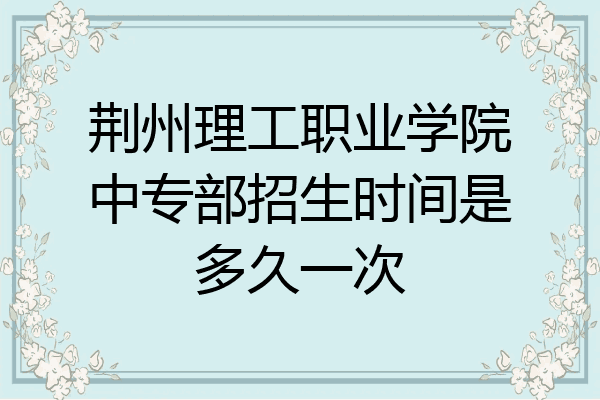 荆州理工职业学院中专部招生时间是多久一次