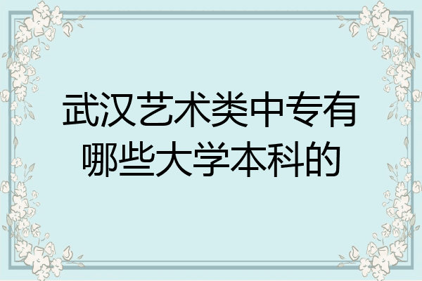 武汉艺术类中专有哪些大学本科的