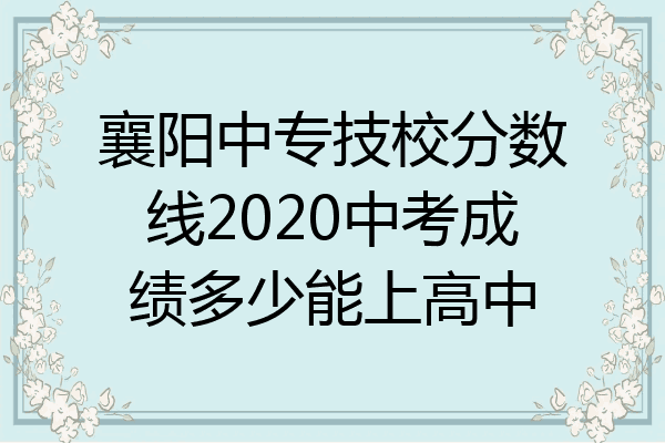 襄阳中专技校分数线2020中考成绩多少能上高中