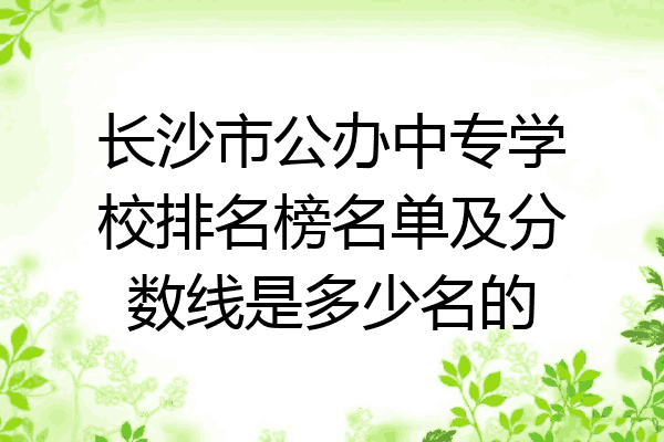 长沙市公办中专学校排名榜名单及分数线是多少名的