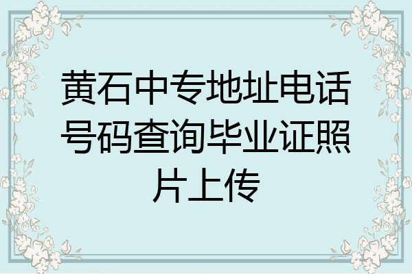 黄石中专地址电话号码查询毕业证照片上传