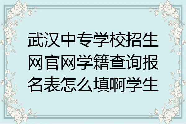 武汉中专学校招生网官网学籍查询报名表怎么填啊学生