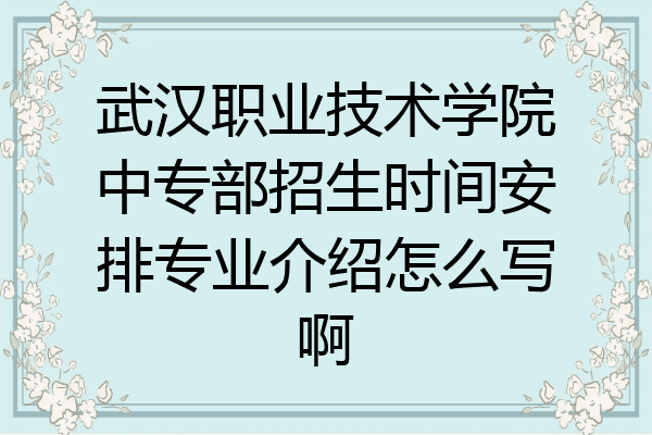武汉职业技术学院中专部招生时间安排专业介绍怎么写啊