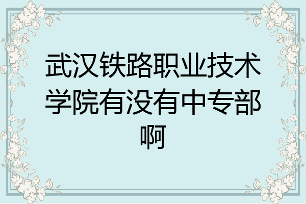 武汉铁路职业技术学院有没有中专部啊