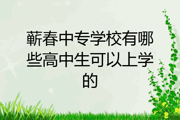 蕲春中专学校有哪些高中生可以上学的