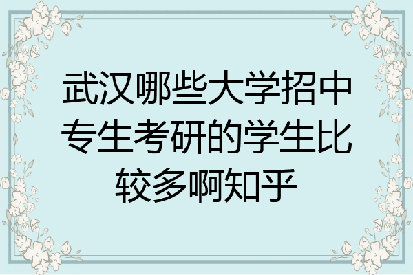 武汉哪些大学招中专生考研的学生比较多啊知乎