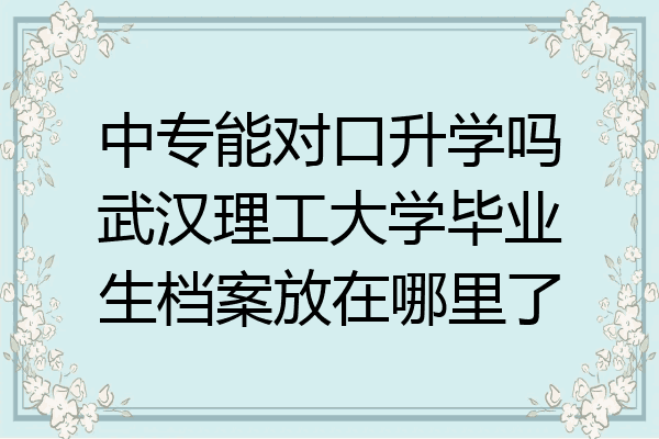 中专能对口升学吗武汉理工大学毕业生档案放在哪里了