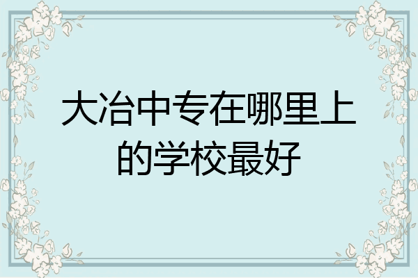 大冶中专在哪里上的学校最好