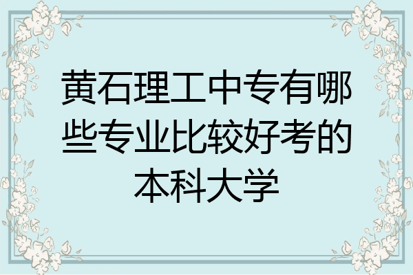 黄石理工中专有哪些专业比较好考的本科大学