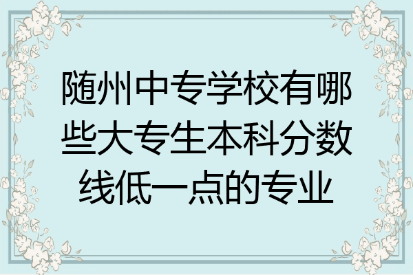 随州中专学校有哪些大专生本科分数线低一点的专业