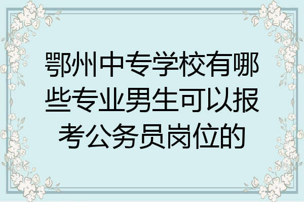 鄂州中专学校有哪些专业男生可以报考公务员岗位的