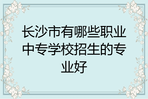 长沙市有哪些职业中专学校招生的专业好