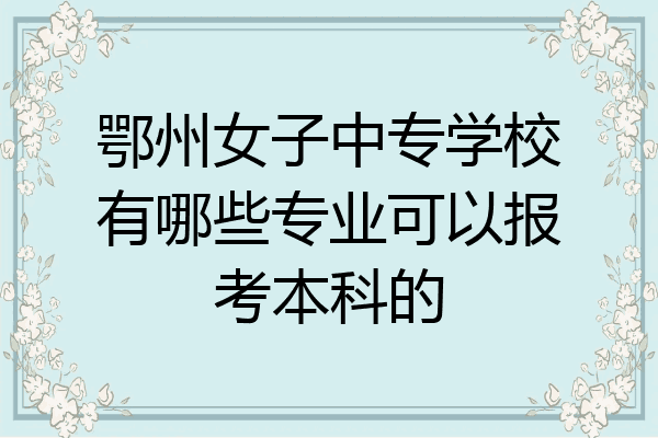 鄂州女子中专学校有哪些专业可以报考本科的