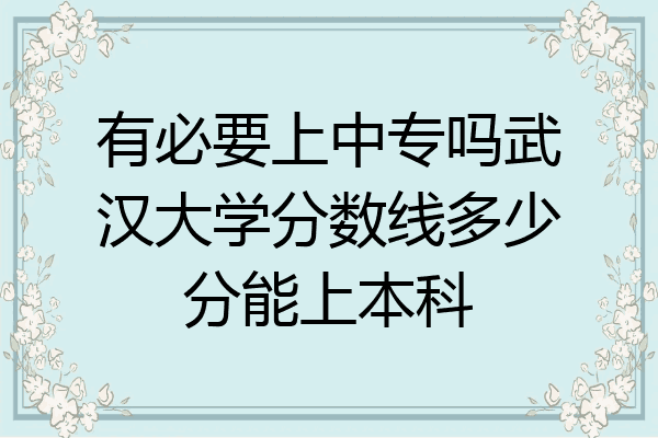 有必要上中专吗武汉大学分数线多少分能上本科
