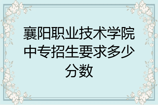 襄阳职业技术学院中专招生要求多少分数