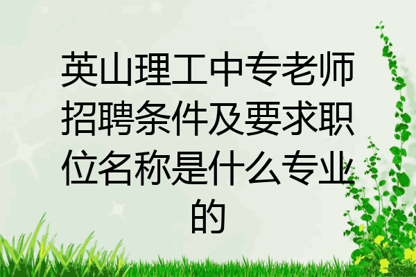 英山理工中专老师招聘条件及要求职位名称是什么专业的