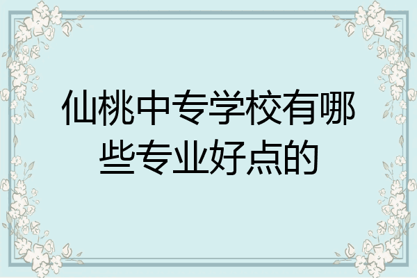 仙桃中专学校有哪些专业好点的