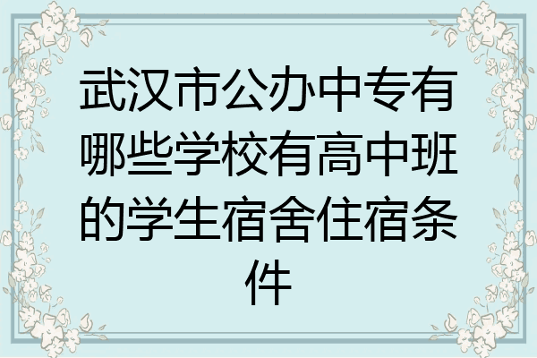 武汉市公办中专有哪些学校有高中班的学生宿舍住宿条件