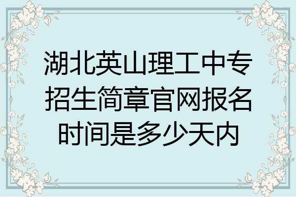 湖北英山理工中专招生简章官网报名时间是多少天内