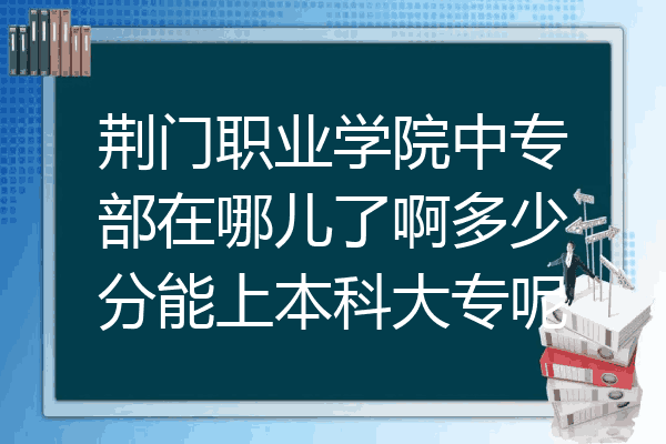 荆门职业学院中专部在哪儿了啊多少分能上本科大专呢