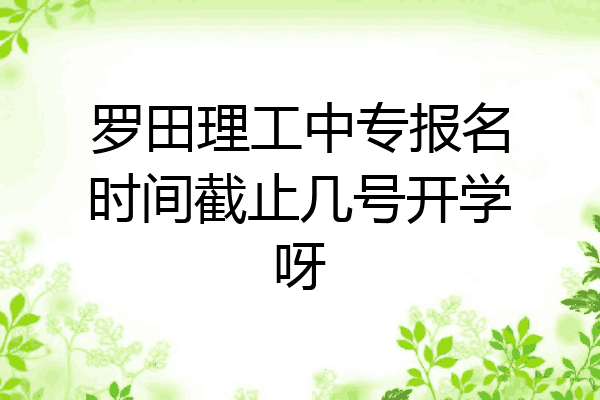罗田理工中专报名时间截止几号开学呀