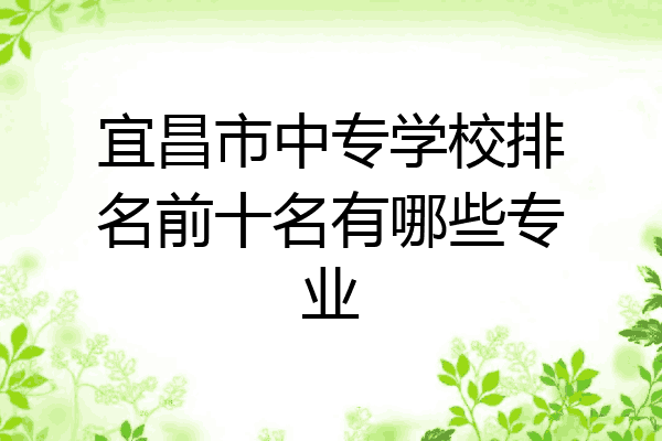 宜昌市中专学校排名前十名有哪些专业