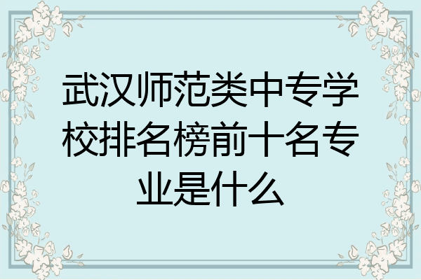 武汉师范类中专学校排名榜前十名专业是什么