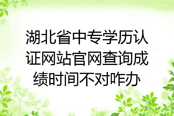 湖北省中专学历认证网站官网查询成绩时间不对咋办