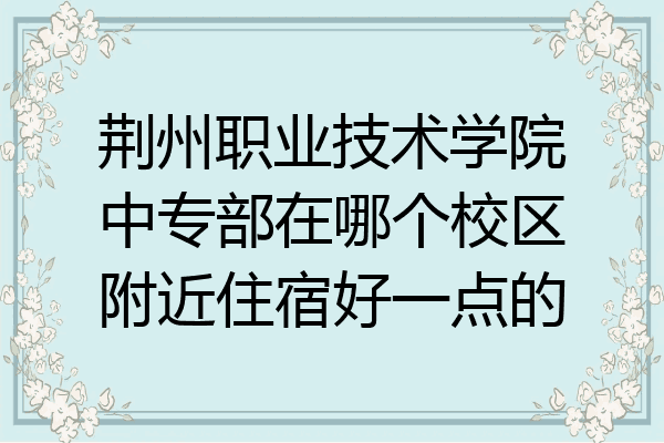 荆州职业技术学院中专部在哪个校区附近住宿好一点的