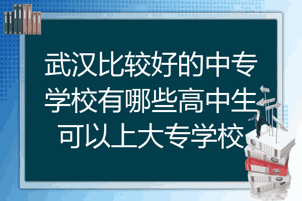武汉比较好的中专学校有哪些高中生可以上大专学校